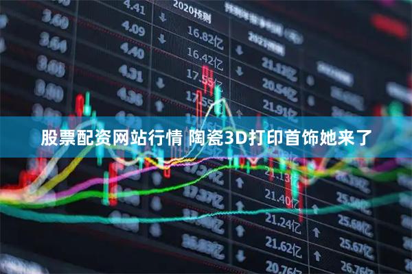 股票配资网站行情 陶瓷3D打印首饰她来了