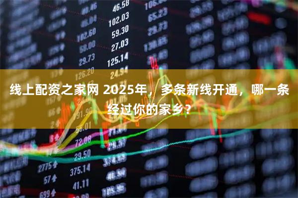 线上配资之家网 2025年，多条新线开通，哪一条经过你的家乡？