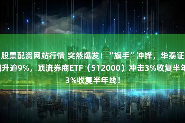 股票配资网站行情 突然爆发！“旗手”冲锋，华泰证券飙升逾9%，顶流券商ETF（512000）冲击3%收复半年线！