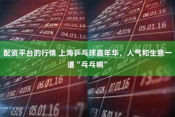 配资平台的行情 上海乒乓球嘉年华，人气和生意一道“乓乓响”