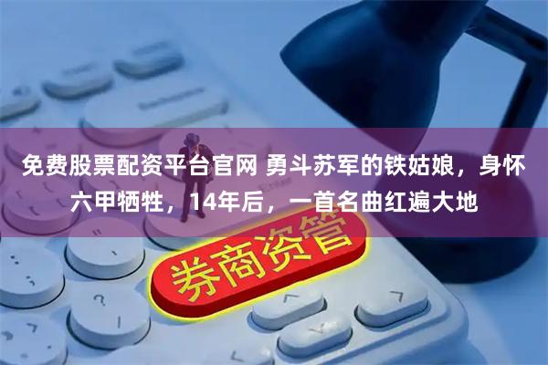 免费股票配资平台官网 勇斗苏军的铁姑娘，身怀六甲牺牲，14年后，一首名曲红遍大地