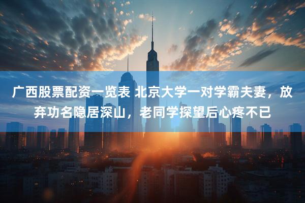 广西股票配资一览表 北京大学一对学霸夫妻，放弃功名隐居深山，老同学探望后心疼不已