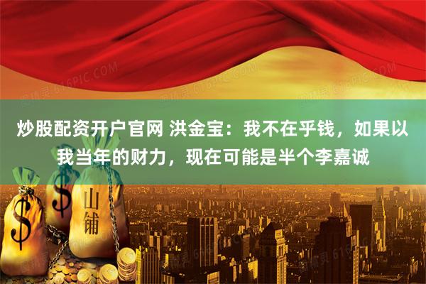 炒股配资开户官网 洪金宝：我不在乎钱，如果以我当年的财力，现在可能是半个李嘉诚