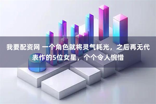 我要配资网 一个角色就将灵气耗光，之后再无代表作的5位女星，个个令人惋惜