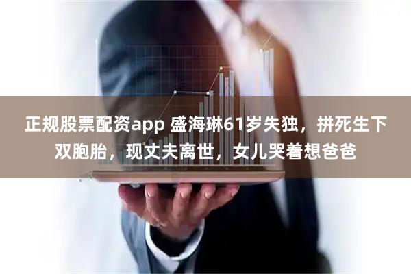 正规股票配资app 盛海琳61岁失独，拼死生下双胞胎，现丈夫离世，女儿哭着想爸爸