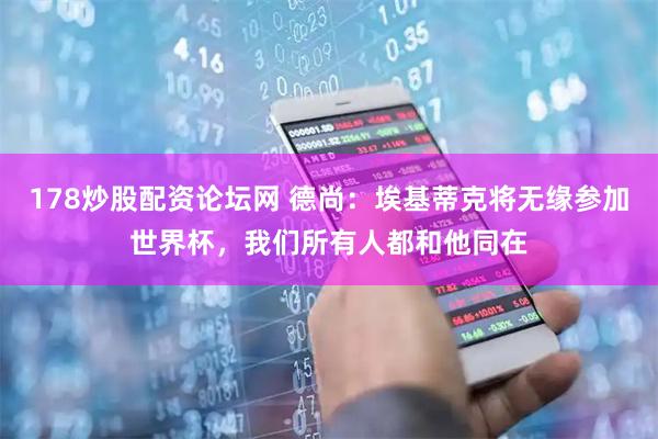 178炒股配资论坛网 德尚：埃基蒂克将无缘参加世界杯，我们所有人都和他同在