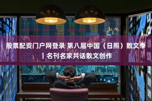 股票配资门户网登录 第八届中国（日照）散文季丨名刊名家共话散文创作