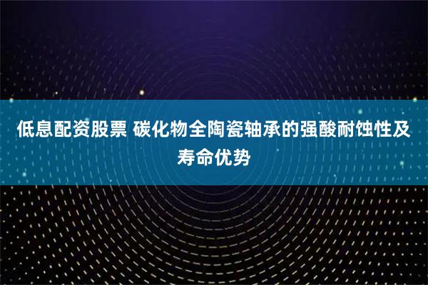 低息配资股票 碳化物全陶瓷轴承的强酸耐蚀性及寿命优势
