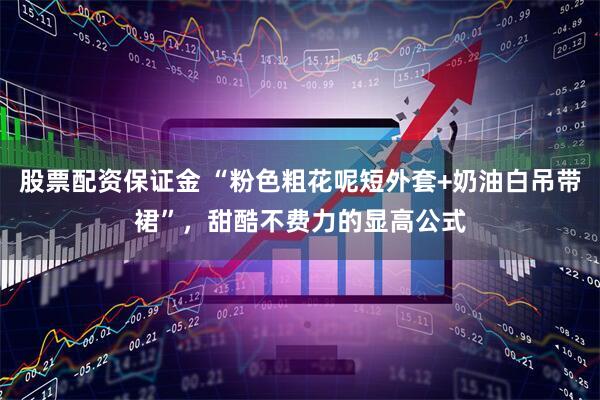 股票配资保证金 “粉色粗花呢短外套+奶油白吊带裙”，甜酷不费力的显高公式