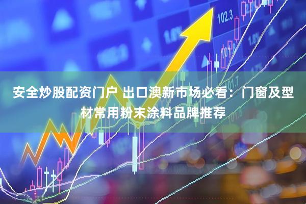 安全炒股配资门户 出口澳新市场必看：门窗及型材常用粉末涂料品牌推荐