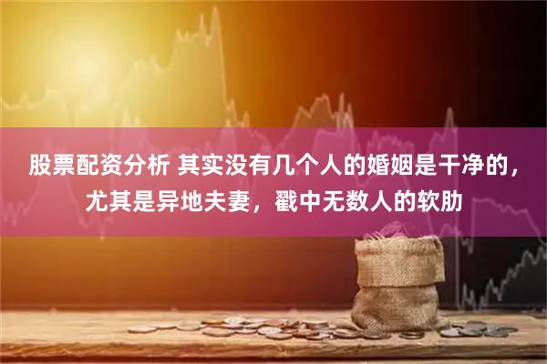 股票配资分析 其实没有几个人的婚姻是干净的，尤其是异地夫妻，戳中无数人的软肋