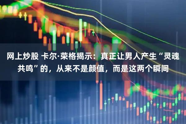 网上炒股 卡尔·荣格揭示：真正让男人产生“灵魂共鸣”的，从来不是颜值，而是这两个瞬间