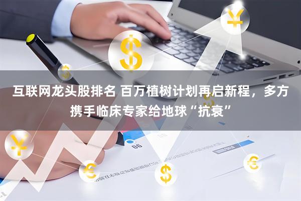 互联网龙头股排名 百万植树计划再启新程，多方携手临床专家给地球“抗衰”