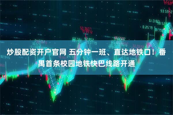 炒股配资开户官网 五分钟一班、直达地铁口！番禺首条校园地铁快巴线路开通