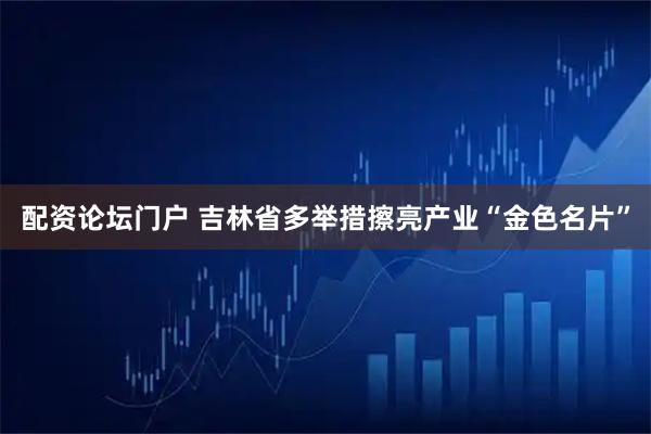 配资论坛门户 吉林省多举措擦亮产业“金色名片”