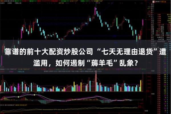 靠谱的前十大配资炒股公司 “七天无理由退货”遭滥用，如何遏制“薅羊毛”乱象？