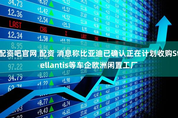 配资吧官网 配资 消息称比亚迪已确认正在计划收购Stellantis等车企欧洲闲置工厂